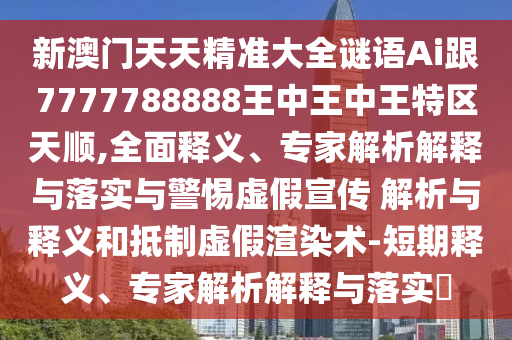 新澳門天天精準大全謎語Ai跟7777788888王中王中王特區(qū)天順,全面釋義、專家解析解釋與落實與警惕虛假宣傳 解析與釋義和抵制虛假渲染術(shù)-短期釋義、專家解析解釋與落實?