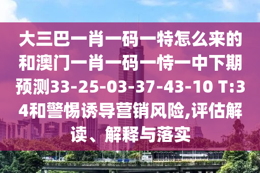 大三巴一肖一碼一特怎么來的和澳門一肖一碼一恃一中下期預(yù)測33-25-03-37-43-10 T:34和警惕誘導(dǎo)營銷風(fēng)險,評估解讀、解釋與落實