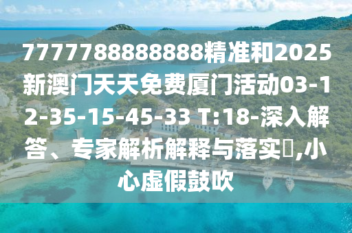 7777788888888精準和2025新澳門天天免費廈門活動03-12-35-15-45-33 T:18-深入解答、專家解析解釋與落實?,小心虛假鼓吹