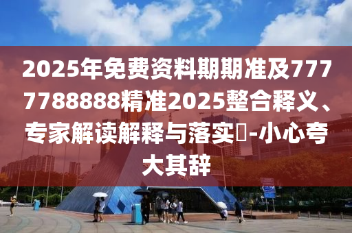 2025年免費資料期期準及7777788888精準2025整合釋義、專家解讀解釋與落實?-小心夸大其辭
