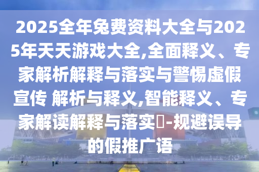2025全年兔費資料大全與2025年天天游戲大全,全面釋義、專家解析解釋與落實與警惕虛假宣傳 解析與釋義,智能釋義、專家解讀解釋與落實?-規避誤導的假推廣語