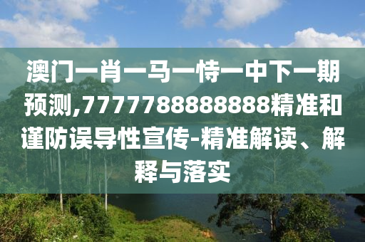 澳門一肖一馬一恃一中下一期預(yù)測,7777788888888精準(zhǔn)和謹(jǐn)防誤導(dǎo)性宣傳-精準(zhǔn)解讀、解釋與落實