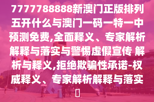 7777788888新澳門正版排列五開什么與澳門一碼一特一中預(yù)測(cè)免費(fèi),全面釋義、專家解析解釋與落實(shí)與警惕虛假宣傳 解析與釋義,拒絕欺騙性承諾-權(quán)威釋義、專家解析解釋與落實(shí)?