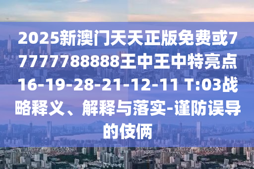 2025新澳門天天正版免費或77777788888王中王中特亮點16-19-28-21-12-11 T:03戰略釋義、解釋與落實-謹防誤導的伎倆
