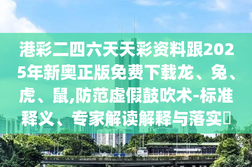 港彩二四六天天彩資料跟2025年新奧正版免費(fèi)下載龍、兔、虎、鼠,防范虛假鼓吹術(shù)-標(biāo)準(zhǔn)釋義、專家解讀解釋與落實(shí)?