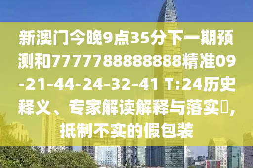 新澳門今晚9點35分下一期預測和7777788888888精準09-21-44-24-32-41 T:24歷史釋義、專家解讀解釋與落實?,抵制不實的假包裝