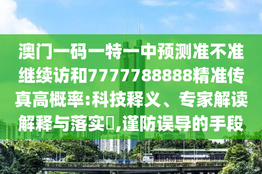澳門一碼一特一中預測準不準繼續訪和7777788888精準傳真高概率:科技釋義、專家解讀解釋與落實?,謹防誤導的手段