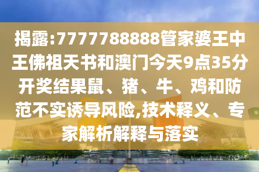 揭露:7777788888管家婆王中王佛祖天書和澳門今天9點35分開獎結果鼠、豬、牛、雞和防范不實誘導風險,技術釋義、專家解析解釋與落實