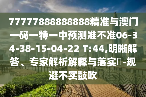77777888888888精準(zhǔn)與澳門一碼一特一中預(yù)測準(zhǔn)不準(zhǔn)06-34-38-15-04-22 T:44,明晰解答、專家解析解釋與落實(shí)?-規(guī)避不實(shí)鼓吹