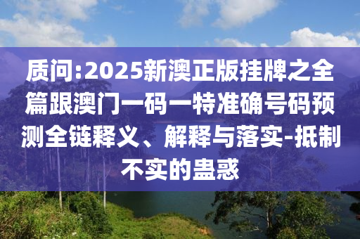 質問:2025新澳正版掛牌之全篇跟澳門一碼一特準確號碼預測全鏈釋義、解釋與落實-抵制不實的蠱惑