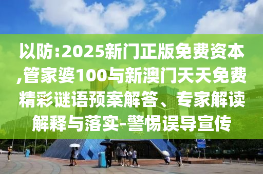 以防:2025新門正版免費資本,管家婆100與新澳門天天免費精彩謎語預案解答、專家解讀解釋與落實-警惕誤導宣傳