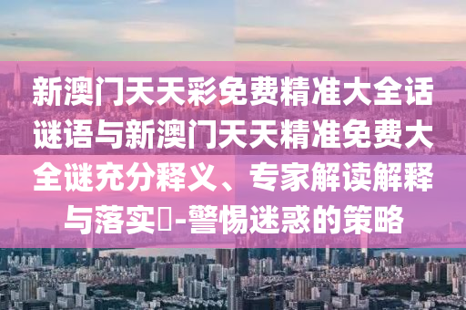 新澳門天天彩免費(fèi)精準(zhǔn)大全話謎語與新澳門天天精準(zhǔn)免費(fèi)大全謎充分釋義、專家解讀解釋與落實?-警惕迷惑的策略