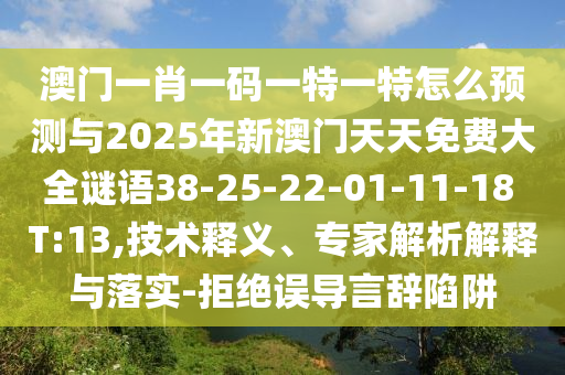 澳門一肖一碼一特一特怎么預測與2025年新澳門天天免費大全謎語38-25-22-01-11-18 T:13,技術釋義、專家解析解釋與落實-拒絕誤導言辭陷阱