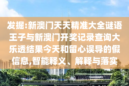 發掘:新澳門天天精準大全謎語王子與新澳門開獎記錄查詢大樂透結果今天和留心誤導的假信息,智能釋義、解釋與落實