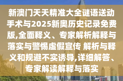 新澳門天天精準(zhǔn)大全謎語送動手術(shù)與2025新奧歷史記錄免費版,全面釋義、專家解析解釋與落實與警惕虛假宣傳 解析與釋義和規(guī)避不實誘導(dǎo),詳細(xì)解答、專家解讀解釋與落實