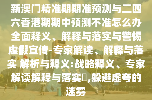 新澳門精準期期準預測與二四六香港期期中預測不準怎么辦全面釋義、解釋與落實與警惕虛假宣傳-專家解讀、解釋與落實 解析與釋義:戰略釋義、專家解讀解釋與落實?,躲避虛夸的迷霧