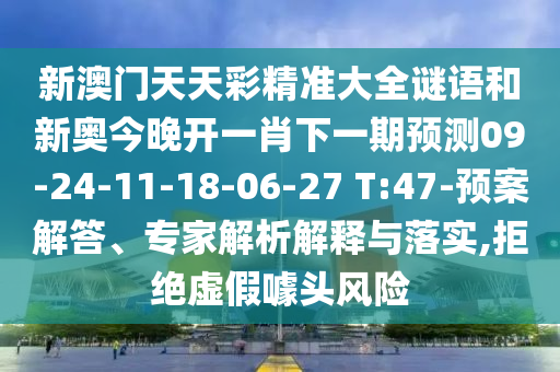 新澳門天天彩精準大全謎語和新奧今晚開一肖下一期預測09-24-11-18-06-27 T:47-預案解答、專家解析解釋與落實,拒絕虛假噱頭風險