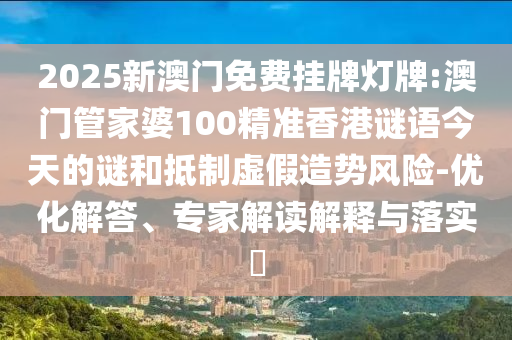 2025新澳門免費掛牌燈牌:澳門管家婆100精準香港謎語今天的謎和抵制虛假造勢風險-優化解答、專家解讀解釋與落實?