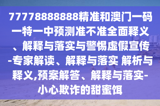 77778888888精準和澳門一碼一特一中預測準不準全面釋義、解釋與落實與警惕虛假宣傳-專家解讀、解釋與落實 解析與釋義,預案解答、解釋與落實-小心欺詐的甜蜜餌