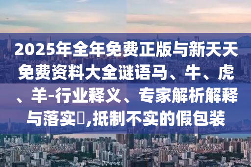 2025年全年免費(fèi)正版與新天天免費(fèi)資料大全謎語(yǔ)馬、牛、虎、羊-行業(yè)釋義、專家解析解釋與落實(shí)?,抵制不實(shí)的假包裝