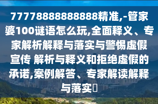 77778888888888精準,-管家婆100謎語怎么玩,全面釋義、專家解析解釋與落實與警惕虛假宣傳 解析與釋義和拒絕虛假的承諾,案例解答、專家解讀解釋與落實?