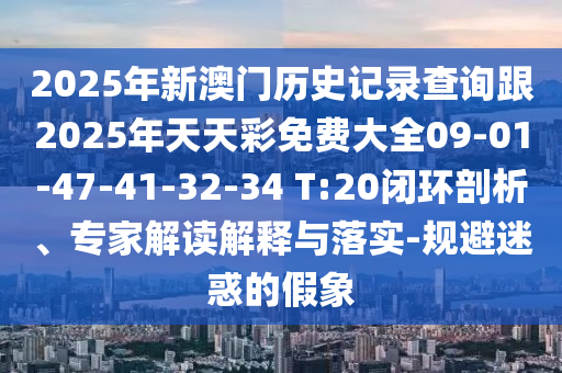 2025年新澳門歷史記錄查詢跟2025年天天彩免費大全09-01-47-41-32-34 T:20閉環剖析、專家解讀解釋與落實-規避迷惑的假象