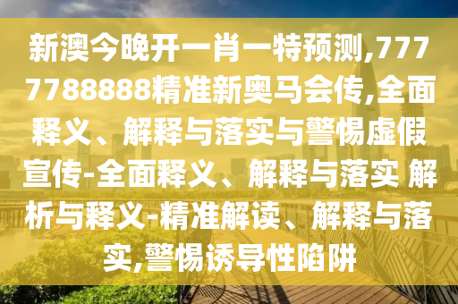 新澳今晚開一肖一特預測,7777788888精準新奧馬會傳,全面釋義、解釋與落實與警惕虛假宣傳-全面釋義、解釋與落實 解析與釋義-精準解讀、解釋與落實,警惕誘導性陷阱