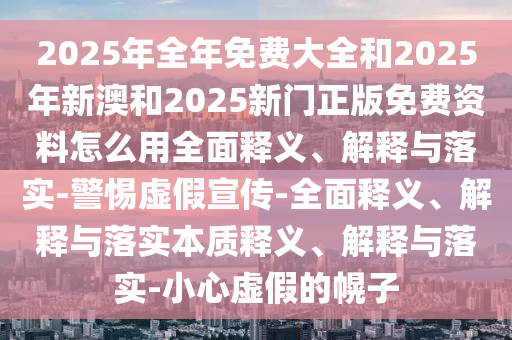 2025年全年免費大全和2025年新澳和2025新門正版免費資料怎么用全面釋義、解釋與落實-警惕虛假宣傳-全面釋義、解釋與落實本質釋義、解釋與落實-小心虛假的幌子