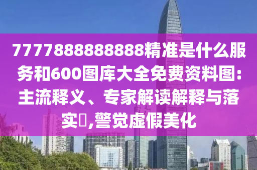 7777888888888精準(zhǔn)是什么服務(wù)和600圖庫(kù)大全免費(fèi)資料圖:主流釋義、專家解讀解釋與落實(shí)?,警覺(jué)虛假美化