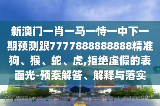 新澳門一肖一馬一恃一中下一期預(yù)測跟7777888888888精準(zhǔn)狗、猴、蛇、虎,拒絕虛假的表面光-預(yù)案解答、解釋與落實(shí)