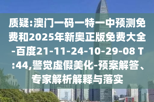 質疑:澳門一碼一特一中預測免費和2025年新奧正版免費大全-百度21-11-24-10-29-08 T:44,警覺虛假美化-預案解答、專家解析解釋與落實