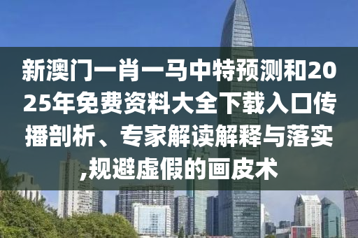 新澳門(mén)一肖一馬中特預(yù)測(cè)和2025年免費(fèi)資料大全下載入口傳播剖析、專(zhuān)家解讀解釋與落實(shí),規(guī)避虛假的畫(huà)皮術(shù)