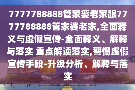 7777788888管家婆老家跟7777788888管家婆老家,全面釋義與虛假宣傳-全面釋義、解釋與落實 重點解讀落實,警惕虛假宣傳手段-升級分析、解釋與落實