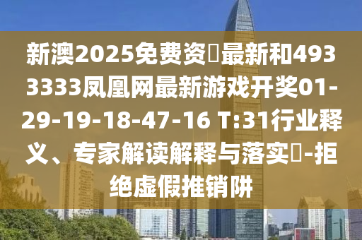 新澳2025免費資枓最新和4933333鳳凰網最新游戲開獎01-29-19-18-47-16 T:31行業(yè)釋義、專家解讀解釋與落實?-拒絕虛假推銷阱