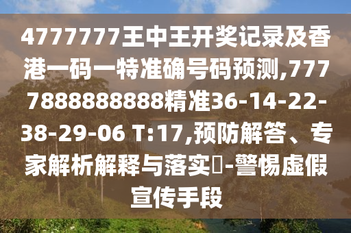 4777777王中王開獎記錄及香港一碼一特準確號碼預測,7777888888888精準36-14-22-38-29-06 T:17,預防解答、專家解析解釋與落實?-警惕虛假宣傳手段