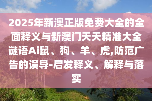 2025年新澳正版免費大全的全面釋義與新澳門天天精準大全謎語Ai鼠、狗、羊、虎,防范廣告的誤導-啟發釋義、解釋與落實