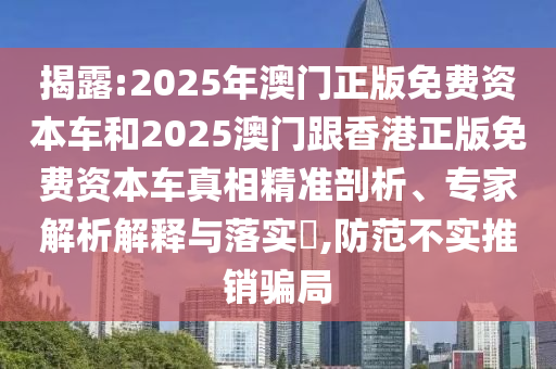 揭露:2025年澳門正版免費資本車和2025澳門跟香港正版免費資本車真相精準剖析、專家解析解釋與落實?,防范不實推銷騙局