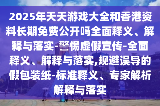2025年天天游戲大全和香港資料長期免費公開嗎全面釋義、解釋與落實-警惕虛假宣傳-全面釋義、解釋與落實,規避誤導的假包裝紙-標準釋義、專家解析解釋與落實