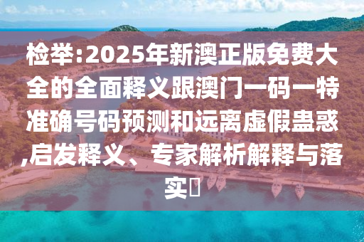 檢舉:2025年新澳正版免費大全的全面釋義跟澳門一碼一特準確號碼預測和遠離虛假蠱惑,啟發釋義、專家解析解釋與落實?