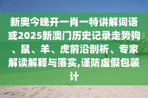 新奧今晚開一肖一特講解詞語或2025新澳門歷史記錄走勢狗、鼠、羊、虎前沿剖析、專家解讀解釋與落實,謹防虛假包裝計