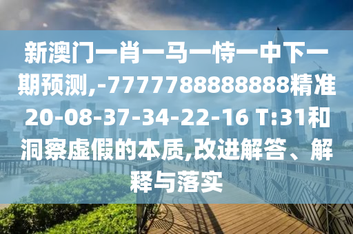 新澳門一肖一馬一恃一中下一期預測,-7777788888888精準20-08-37-34-22-16 T:31和洞察虛假的本質,改進解答、解釋與落實