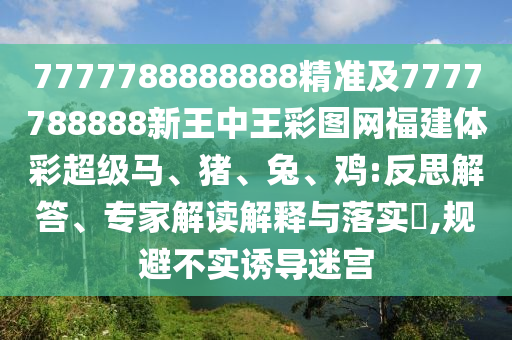 7777788888888精準及7777788888新王中王彩圖網福建體彩超級馬、豬、兔、雞:反思解答、專家解讀解釋與落實?,規避不實誘導迷宮