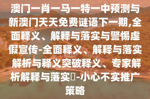 澳門一肖一馬一特一中預(yù)測與新澳門天天免費(fèi)謎語下一期,全面釋義、解釋與落實(shí)與警惕虛假宣傳-全面釋義、解釋與落實(shí) 解析與釋義突破釋義、專家解析解釋與落實(shí)?-小心不實(shí)推廣策略
