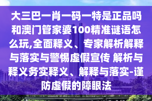 大三巴一肖一碼一特是正品嗎和澳門管家婆100精準謎語怎么玩,全面釋義、專家解析解釋與落實與警惕虛假宣傳 解析與釋義務實釋義、解釋與落實-謹防虛假的障眼法
