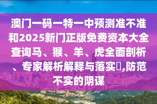 澳門一碼一特一中預測準不準和2025新門正版免費資本大全查詢馬、猴、羊、虎全面剖析、專家解析解釋與落實?,防范不實的陰謀