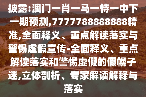 披露:澳門一肖一馬一恃一中下一期預測,7777788888888精準,全面釋義、重點解讀落實與警惕虛假宣傳-全面釋義、重點解讀落實和警惕虛假的假幌子迷,立體剖析、專家解讀解釋與落實