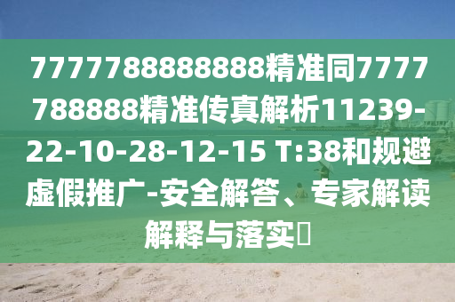 7777788888888精準同7777788888精準傳真解析11239-22-10-28-12-15 T:38和規避虛假推廣-安全解答、專家解讀解釋與落實?