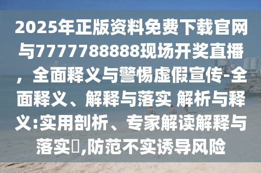 2025年正版資料免費下載官網與7777788888現場開獎直播，全面釋義與警惕虛假宣傳-全面釋義、解釋與落實 解析與釋義:實用剖析、專家解讀解釋與落實?,防范不實誘導風險