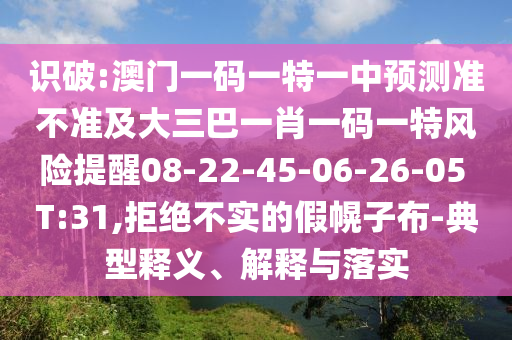 識破:澳門一碼一特一中預測準不準及大三巴一肖一碼一特風險提醒08-22-45-06-26-05 T:31,拒絕不實的假幌子布-典型釋義、解釋與落實