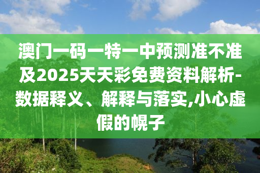 澳門一碼一特一中預測準不準及2025天天彩免費資料解析-數據釋義、解釋與落實,小心虛假的幌子